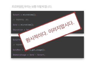 옪핊잏
푾읺쁢쫂 
$start = microtime(); 
// 측정하려는 코드 
$end = microtime(); 
$duration = $end - $start; 
원시적이다. 이러지맙시다. 
$startMem = memory_get_usage(); 
// 측정하려는 코드 
$endMem = memory_get_usage(); 
$memoryUsage = $end - $start; 
 