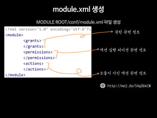 module.xml 생성 
MODULE ROOT/conf/module.xml 파일 생성 
권한 관련 정보 
액션 실행 퍼미션 관련 정보 
모듈이 가진 액션 관련 정보 
http://me2.do/54gObkCW  