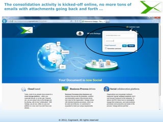 The consolidation activity is kicked-off online, no more tons of
emails with attachments going back and forth …




                           © 2012, Cognizant. All rights reserved
 