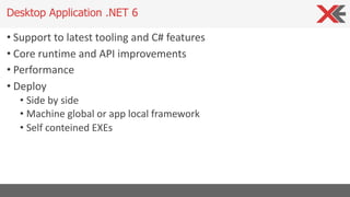 • Support to latest tooling and C# features
• Core runtime and API improvements
• Performance
• Deploy
• Side by side
• Machine global or app local framework
• Self conteined EXEs
Desktop Application .NET 6
 