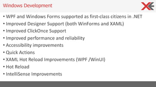 • WPF and Windows Forms supported as first-class citizens in .NET
• Improved Designer Support (both WinForms and XAML)
• Improved ClickOnce Support
• Improved performance and reliability
• Accessibility improvements
• Quick Actions
• XAML Hot Reload Improvements (WPF /WinUI)
• Hot Reload
• IntelliSense Improvements
Windows Development
 