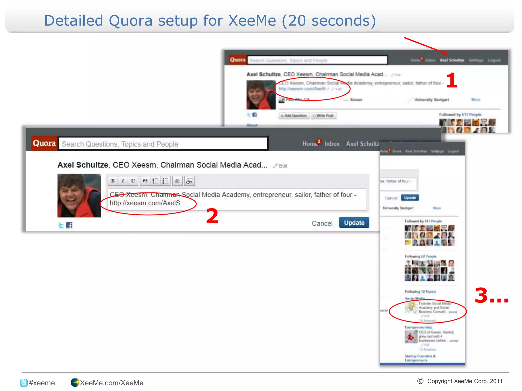 Detailed Quora setup for XeeMe (20 seconds)



                                                                         1




                             2


                                                                                  3…


_______________________________________________________________________________
 #xeeme   XeeMe.com/XeeMe                                       © Copyright XeeMe Corp. 2011
                                       11
 