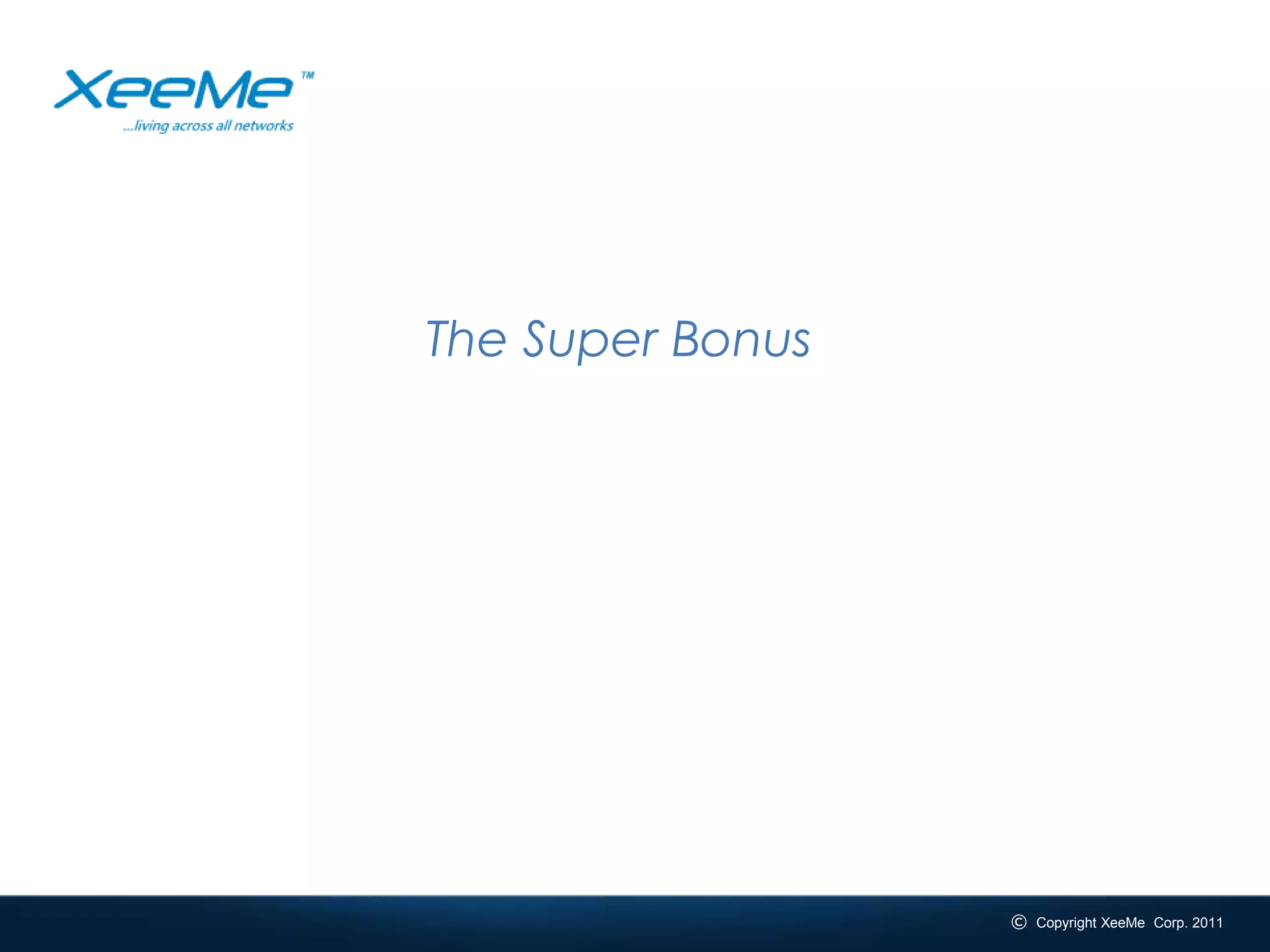 The Super Bonus




_______________________________________________________________________________
                                                               © Copyright XeeMe Corp. 2011
                                                               © Copyright XeeMe Corp. 2011
 #xeeme   XeeMe.com/XeeMe              15
 