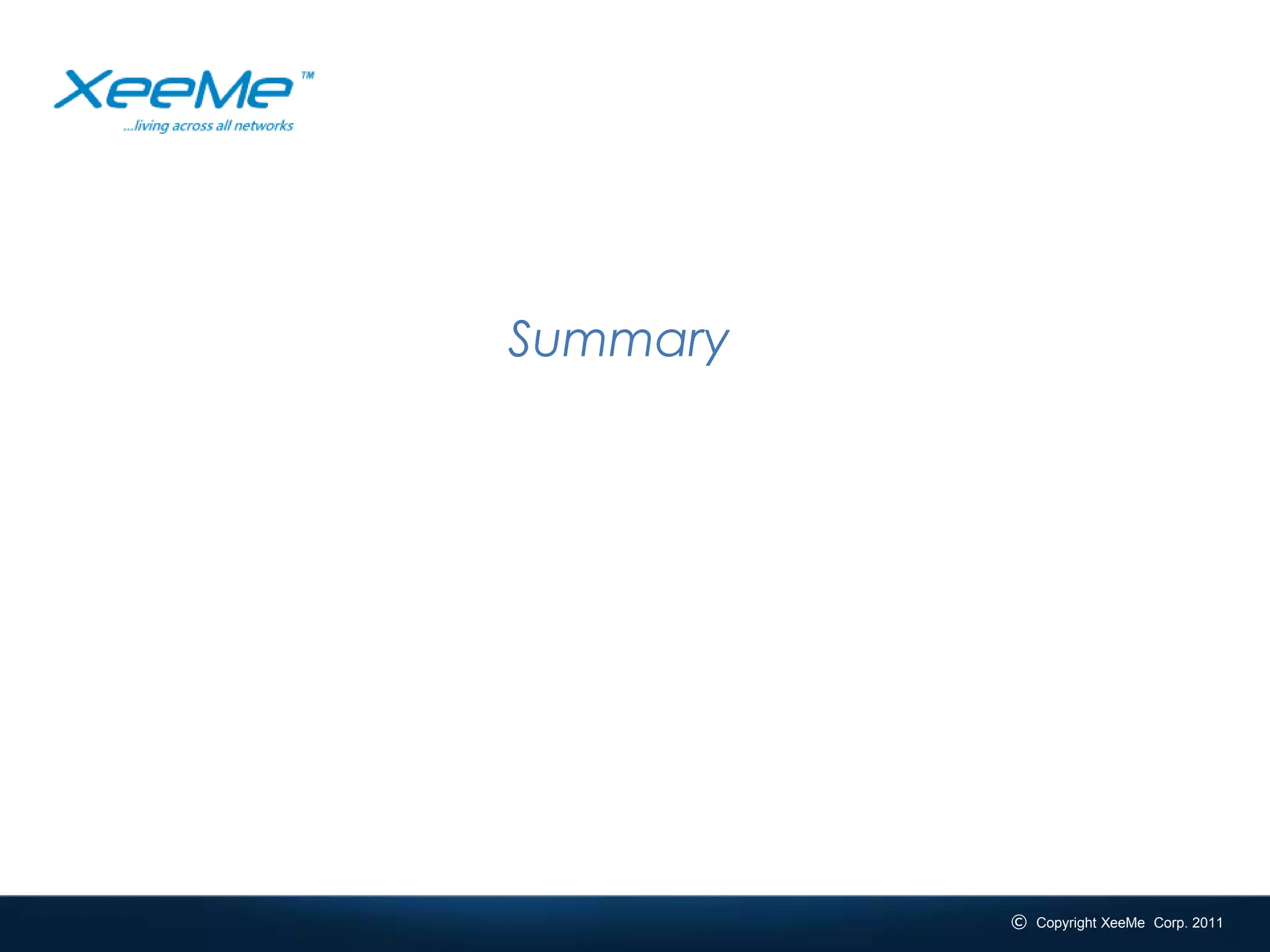 Summary




_______________________________________________________________________________
                                                               © Copyright XeeMe Corp. 2011
                                                               © Copyright XeeMe Corp. 2011
 #xeeme   XeeMe.com/XeeMe              17
 