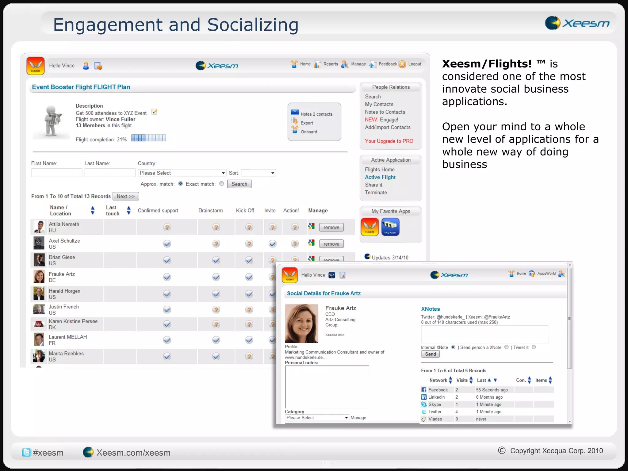 Engagement and Socializing

                                     Xeesm/Flights! ™ is
                                     considered one of the most
                                     innovate social business
                                     applications.

                                     Open your mind to a whole
                                     new level of applications for a
                                     whole new way of doing
                                     business




#xeesm   Xeesm.com/xeesm                       © Copyright Xeequa Corp. 2010
                                10
 