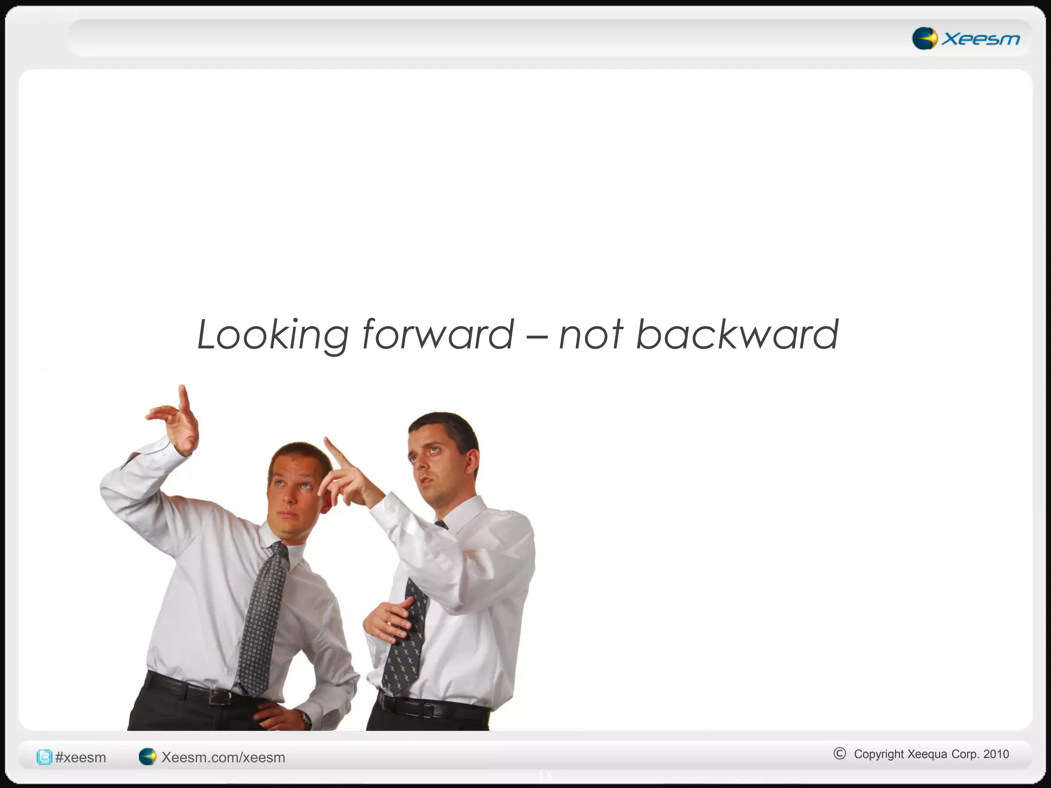 Looking forward – not backward




#xeesm   Xeesm.com/xeesm                  © Copyright Xeequa Corp. 2010
                            13
 