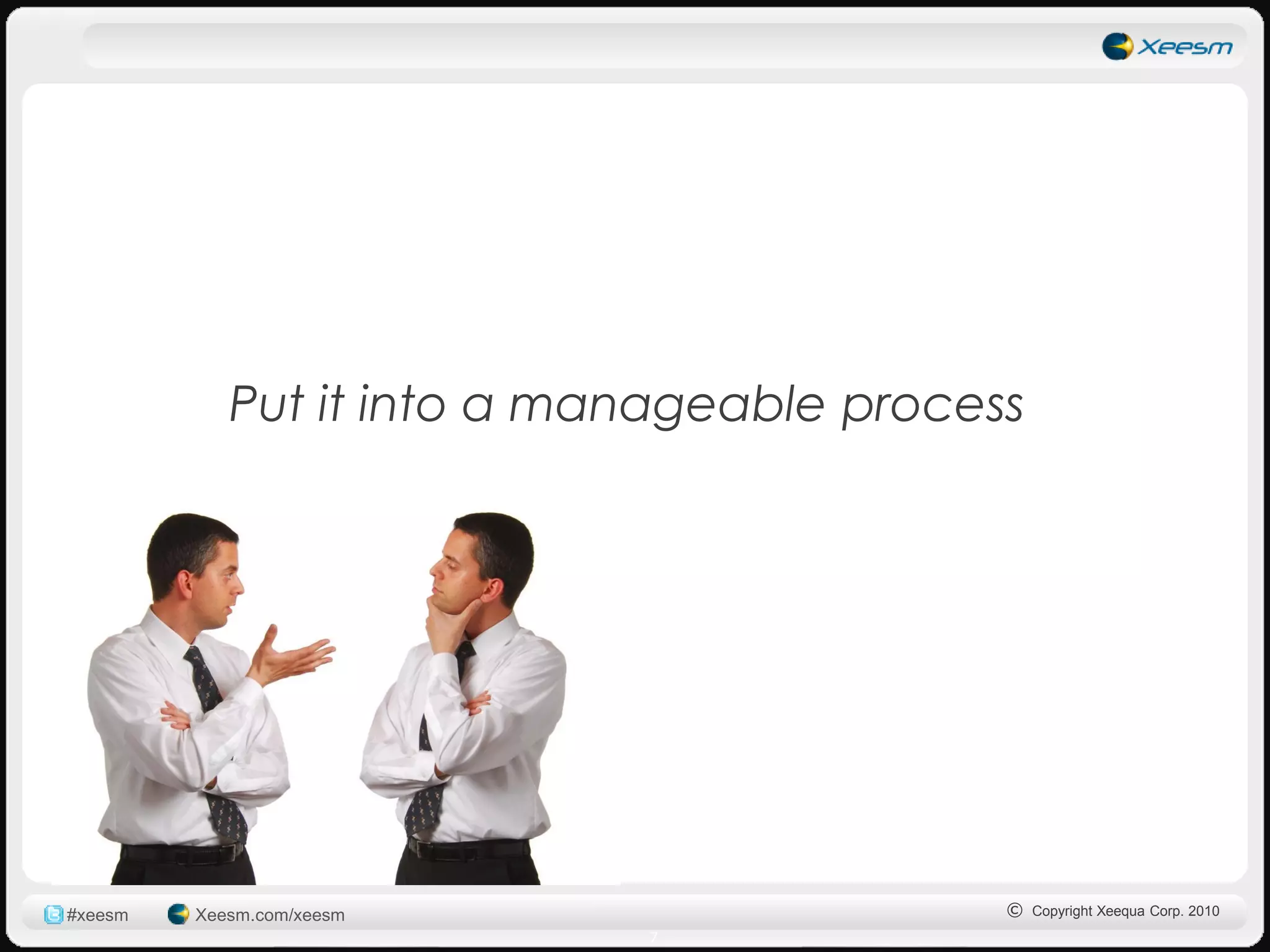 Put it into a manageable process




#xeesm   Xeesm.com/xeesm                   © Copyright Xeequa Corp. 2010
                            7
 