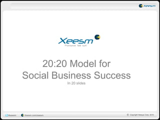 20:20 Model for
         Social Business Success
                           In 20 slides




#xeesm   Xeesm.com/xeesm                  © Copyright Xeequa Corp. 2010
                                    1
 