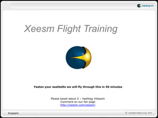 Xeesm Flight Training Fasten your seatbelts we will fly through this in 50 minutes Please tweet about it – hashtag #Xeesm Comment on our fan page http://xeesm.com/xeesm/ #xeesm 