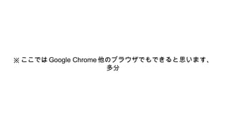※ここではGoogle Chrome他のブラウザでもできると思います、
多分
 