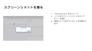 スクリーンショットを撮る
1. <html lang="ja"> を右クリック
2. ノードのスクリーンショットをキャプ
チャ」を選択
3. 環境によってはダウンロード先を聞かれ
ます
 