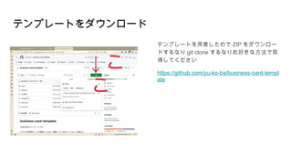 テンプレートをダウンロード
テンプレートを用意したので ZIP をダウンロー
ドするなり git clone するなりお好きな方法で取
得してください
https://github.com/yu-ko-ba/business-card-templ
ate
↓ こ
こ
 