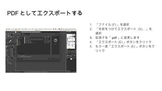 PDF としてエクスポートする
1. 「ファイル (F) 」を選択
2. 「名前をつけてエクスポート (X)... 」を
選択
3. 拡張子を「 pdf 」に変更します
4. 「エクスポート (E) 」ボタンをクリック
5. もう一度「エクスポート (E) 」ボタンをク
リック
 