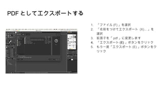 PDF としてエクスポートする
1. 「ファイル (F) 」を選択
2. 「名前をつけてエクスポート (X)... 」を
選択
3. 拡張子を「 pdf 」に変更します
4. 「エクスポート (E) 」ボタンをクリック
5. もう一度「エクスポート (E) 」ボタンをク
リック
 