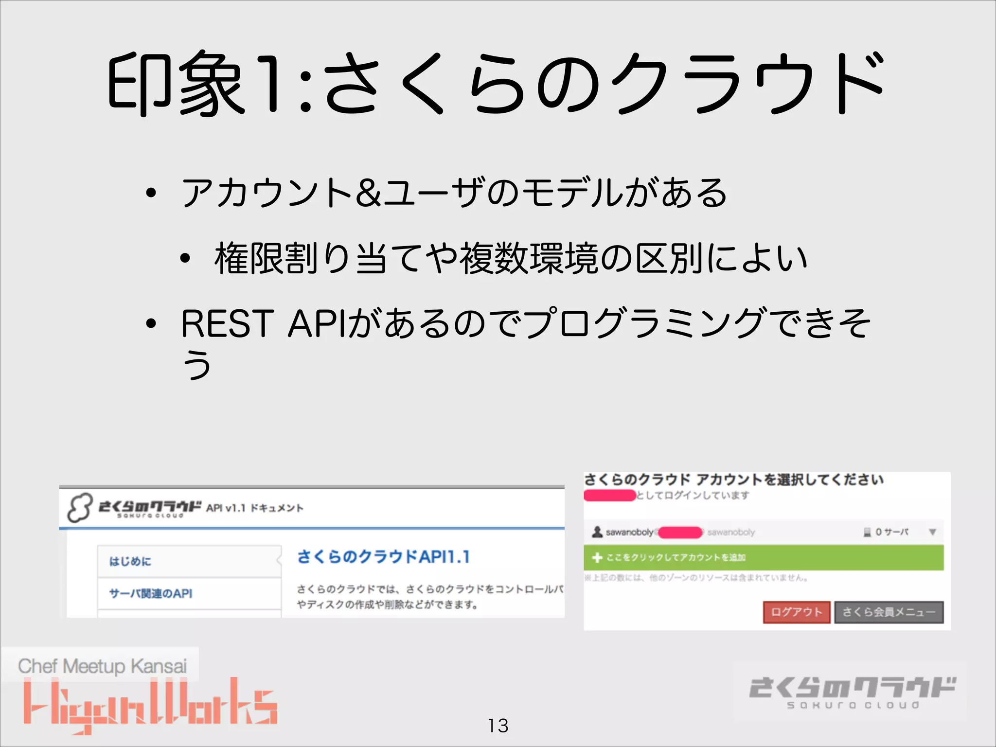 印象1:さくらのクラウド
• アカウント&ユーザのモデルがある
• 権限割り当てや複数環境の区別によい
• REST APIがあるのでプログラミングできそ
う

13

 