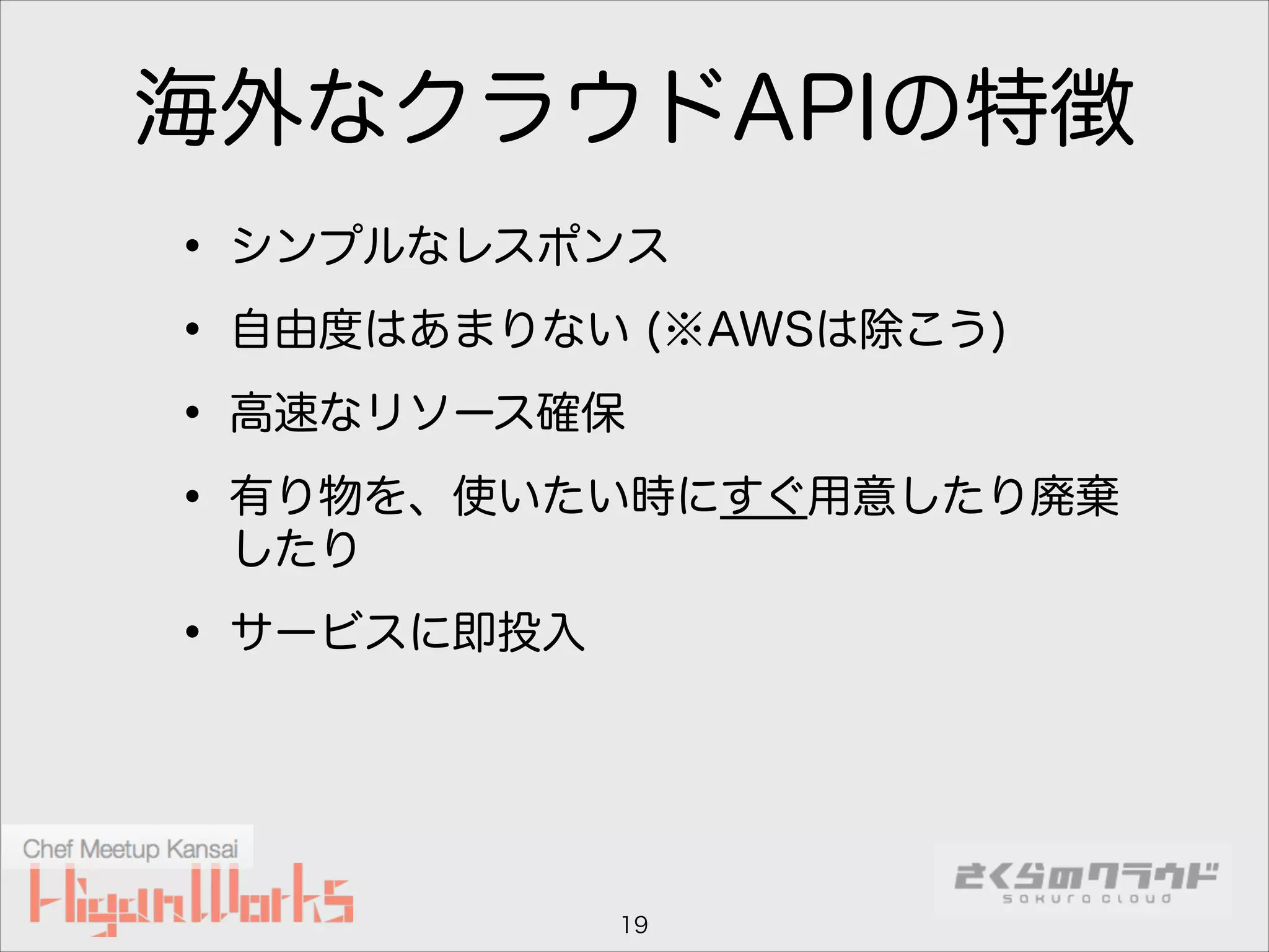 海外なクラウドAPIの特徴
• シンプルなレスポンス
• 自由度はあまりない (※AWSは除こう)
• 高速なリソース確保
• 有り物を、使いたい時にすぐ用意したり廃棄
したり

• サービスに即投入

19

 