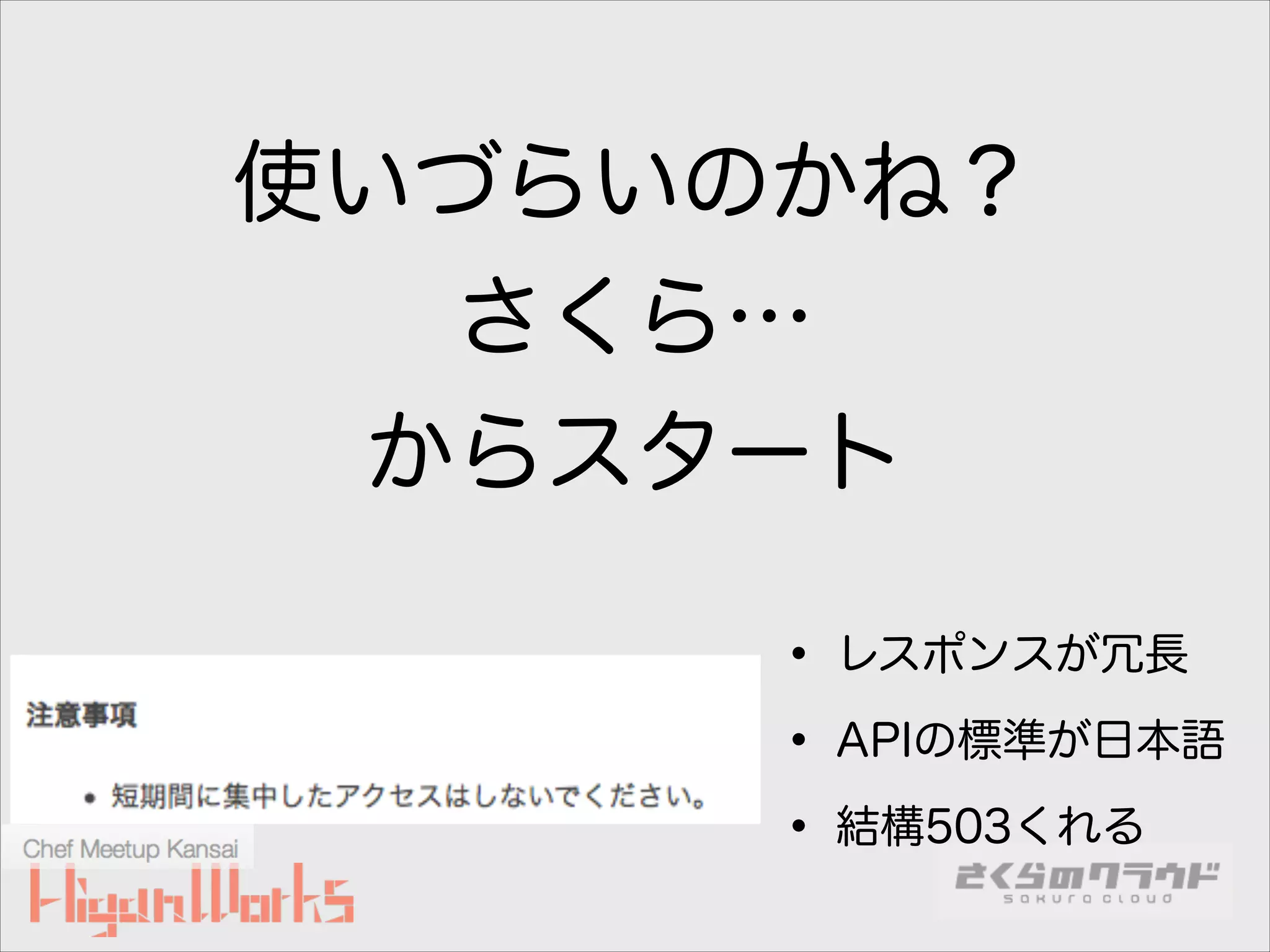 使いづらいのかね？
さくら…
からスタート
• レスポンスが冗長
• APIの標準が日本語
• 結構503くれる

 