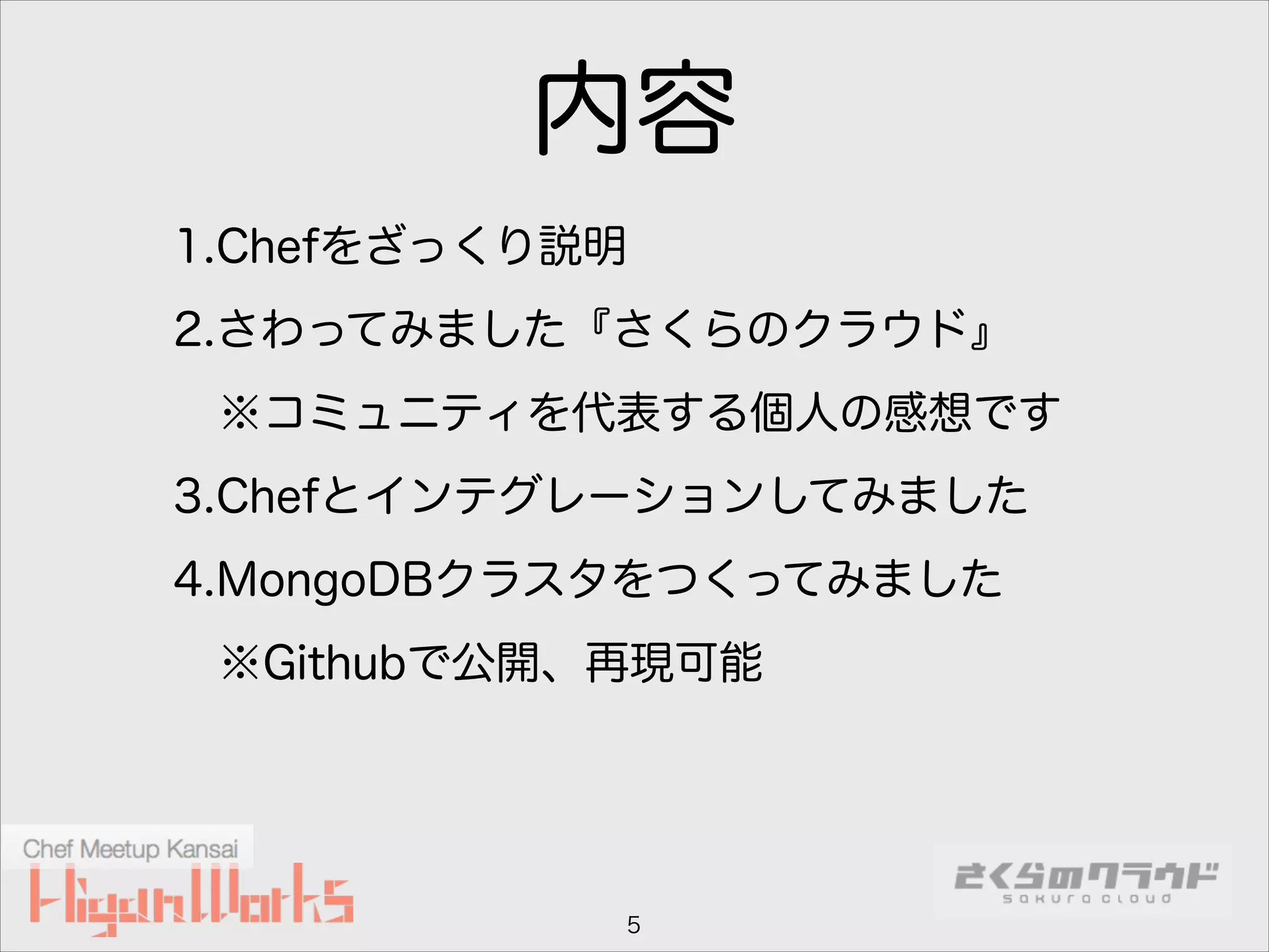 内容
1.Chefをざっくり説明
2.さわってみました『さくらのクラウド』
※コミュニティを代表する個人の感想です
3.Chefとインテグレーションしてみました
4.MongoDBクラスタをつくってみました
※Githubで公開、再現可能

5

 