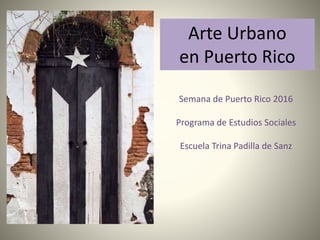 Arte Urbano
en Puerto Rico
Semana de Puerto Rico 2016
Programa de Estudios Sociales
Escuela Trina Padilla de Sanz
 