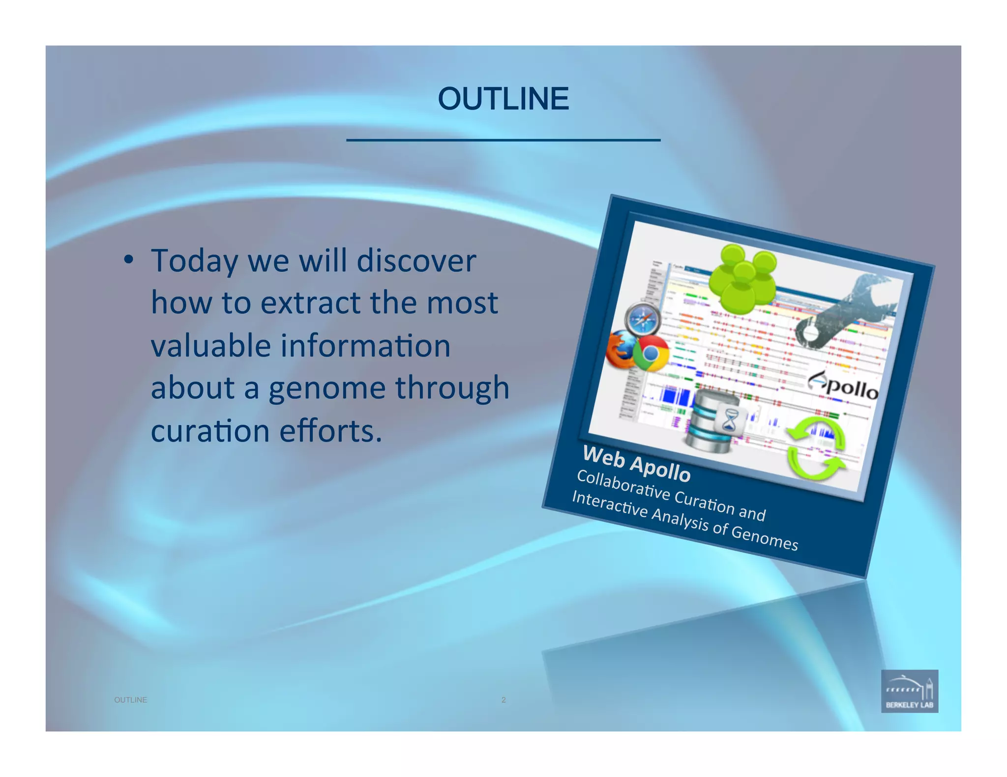 OUTLINE 
Web	
  Apollo	
  Collabora've	
  Cura'on	
  and	
  	
  
Interac've	
  Analysis	
  of	
  Genomes	
  
2OUTLINE
•  Today	
  we	
  will	
  discover	
  
how	
  to	
  extract	
  the	
  most	
  
valuable	
  informa'on	
  
about	
  a	
  genome	
  through	
  
cura'on	
  eﬀorts.	
  
 