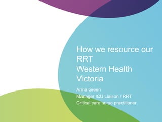 How we resource our
RRT
Western Health
Victoria
Anna Green
Manager ICU Liaison / RRT
Critical care nurse practitioner
 