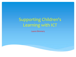 Supporting Children's
Learning with ICT
Laura Dimmery
 