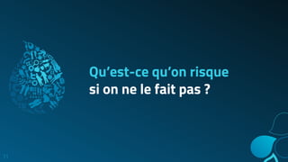 Qu’est-ce qu’on risque
si on ne le fait pas ?
11
 
