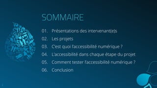SOMMAIRE
01. Présentations des intervenant(e)s
02. Les projets
03. C’est quoi l’accessibilité numérique ?
04. L’accessibilité dans chaque étape du projet
05. Comment tester l’accessibilité numérique ?
06. Conclusion
2
 