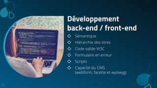 Développement
back-end / front-end
◇ Sémantique
◇ Hiérarchie des titres
◇ Code valide W3C
◇ Formulaire en erreur
◇ Scripts
◇ Capacité du CMS
(webform, facette et wysiwyg)
23
 