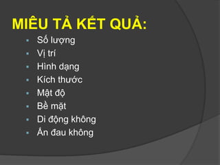 MIÊU TẢ KẾT QUẢ:
 Số lượng
 Vị trí
 Hình dạng
 Kích thước
 Mật độ
 Bề mặt
 Di động không
 Ấn đau không
 