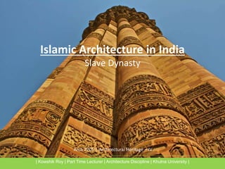 Arch 2205 | Architectural Heritage – IV
Islamic Architecture in India
Slave Dynasty
| Kowshik Roy | Part Time Lecturer | Architecture Discipline | Khulna University |
 
