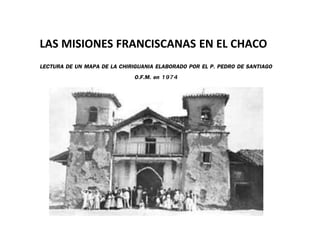 LAS MISIONES FRANCISCANAS EN EL CHACO
LECTURA DE UN MAPA DE LA CHIRIGUANIA ELABORADO POR EL P. PEDRO DE SANTIAGO
O.F.M. en 1974
 