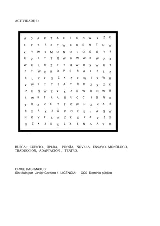 ACTIVIDADE 3 :
BUSCA : CUENTO, ÓPERA, POESÍA, NOVELA , ENSAYO, MONÓLOGO,
TRADUCCIÓN, ADAPTACIÓN , TEATRO.
ORIXE DAS IMAXES:
Sin título por Javier Cordero / LICENCIA: CC0 Dominio público
 