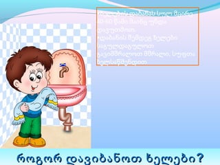 •ხელების დაბანას სულ მცირე 
          40-60 წამი მაინც უნდა 
          დავუთმოთ.
          •დაბანის შემდეგ ხელები 
          საგულდაგულოთ 
          გავიმშრალოთ მშრალი, სუფთა 
          ხელსაწმენდით




როგორ დავიბანოთ ხელები ?
 