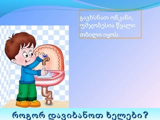 გავხსნათ ონკანი,
           უმჯობესია წყალი
           თბილი იყოს.




როგორ დავიბანოთ ხელები ?
 