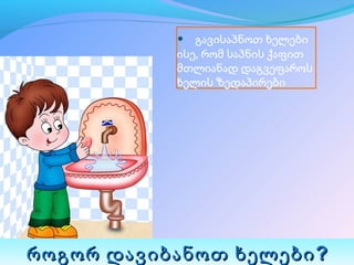 •    გავისაპნოთ ხელები 
           ისე, რომ საპნის ქაფით 
           მთლიანად დაგვეფაროს 
           ხელის ზედაპირები




როგორ დავიბანოთ ხელები ?
 