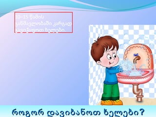 10–15 წამის 
განმავლობაში კარგად 
გავიქაფოთ ხელები.




როგორ დავიბანოთ ხელები ?
 