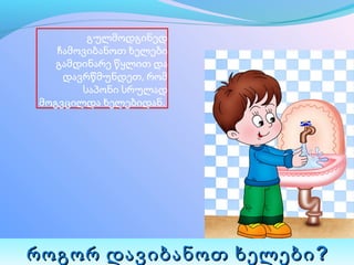 გულმოდგინედ 
   ჩამოვიბანოთ ხელები 
   გამდინარე წყლით და 
    დავრწმუნდეთ, რომ 
       საპონი სრულად 
მოგვცილდა ხელებიდან. 




როგორ დავიბანოთ ხელები ?
 