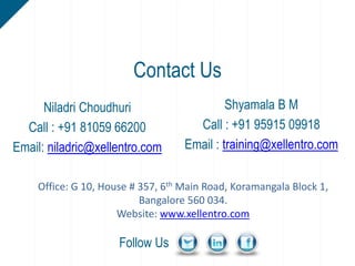 Niladri Choudhuri
Call : +91 81059 66200
Email: niladric@xellentro.com
Contact Us
Follow Us
Shyamala B M
Call : +91 95915 09918
Email : training@xellentro.com
Office: G 10, House # 357, 6th Main Road, Koramangala Block 1,
Bangalore 560 034.
Website: www.xellentro.com
 