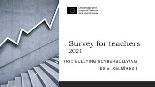 Survey for teachers
2021
TRIC BULLYING &CYBERBULLYING
IES A. XELMÍREZ I
 