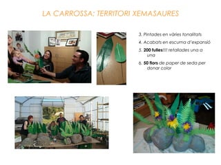 LA CARROSSA: TERRITORI XEMASAURES
3. Pintades en vàries tonalitats
4. Acabats en escuma d’expansió
5. 200 fulles!!!! retallades una a
una
6. 50 flors de paper de seda per
donar color
 