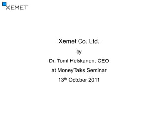 Xemet Co. Ltd.
          by
Dr. Tomi Heiskanen, CEO
 at MoneyTalks Seminar
   13th October 2011
 