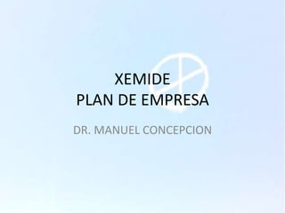 XEMIDE
PLAN DE EMPRESA
DR. MANUEL CONCEPCION

 