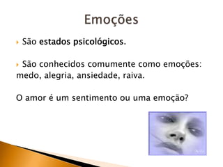 

São estados psicológicos.

São conhecidos comumente como emoções:
medo, alegria, ansiedade, raiva.


O amor é um sentimento ou uma emoção?

 