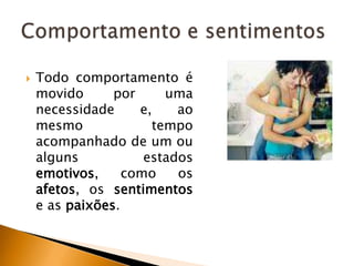

Todo comportamento é
movido
por
uma
necessidade
e,
ao
mesmo
tempo
acompanhado de um ou
alguns
estados
emotivos,
como
os
afetos, os sentimentos
e as paixões.

 