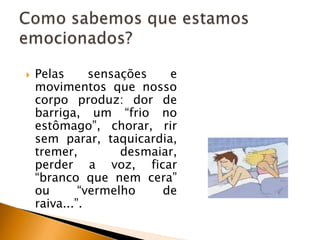 

Pelas
sensações
e
movimentos que nosso
corpo produz: dor de
barriga, um “frio no
estômago”, chorar, rir
sem parar, taquicardia,
tremer,
desmaiar,
perder a voz, ficar
“branco que nem cera”
ou
“vermelho
de
raiva...”.

 