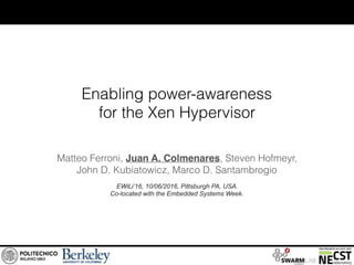 Enabling power-awareness
for the Xen Hypervisor
Matteo Ferroni, Juan A. Colmenares, Steven Hofmeyr,
John D. Kubiatowicz, Marco D. Santambrogio
EWiLi’16, 10/06/2016, Pittsburgh PA, USA.
Co-located with the Embedded Systems Week.
 