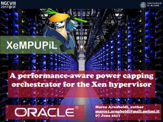 XeMPUPiL
A performance-aware power capping
orchestrator for the Xen hypervisor
Marco Arnaboldi, author
marco1.arnaboldi@mail.polimi.it
07 June 2017
 