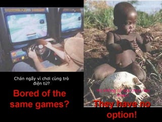Chán ngấy vì chơi cùng trò
điện tử?
Họ không có lựa chọn nào
khác!
 