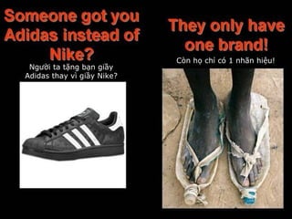 Còn họ chỉ có 1 nhãn hiệu!
Người ta tặng bạn giầy
Adidas thay vì giầy Nike?
 